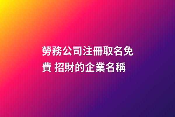 勞務公司注冊取名免費 招財的企業名稱